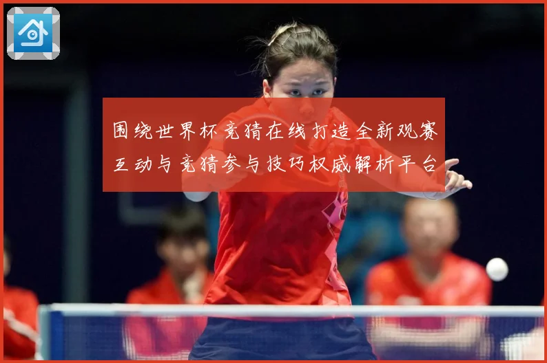 围绕世界杯竞猜在线打造全新观赛互动与竞猜参与技巧权威解析平台数据研判-深度解析