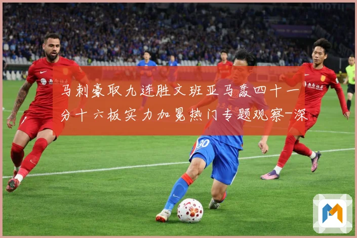 马刺豪取九连胜文班亚马轰四十一分十六板实力加冕热门专题观察-深度解析