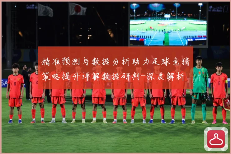 精准预测与数据分析助力足球竞猜策略提升详解数据研判-深度解析