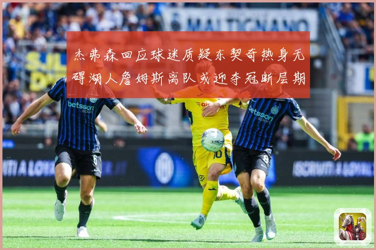 杰弗森回应球迷质疑东契奇热身无碍湖人詹姆斯离队或迎夺冠断层期赛场复盘-深度解析