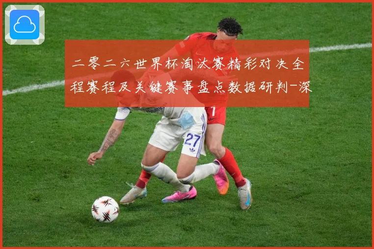 二零二六世界杯淘汰赛精彩对决全程赛程及关键赛事盘点数据研判-深度解析