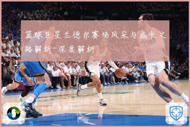 篮球巨星兰德尔赛场风采与成长之路解析-深度解析