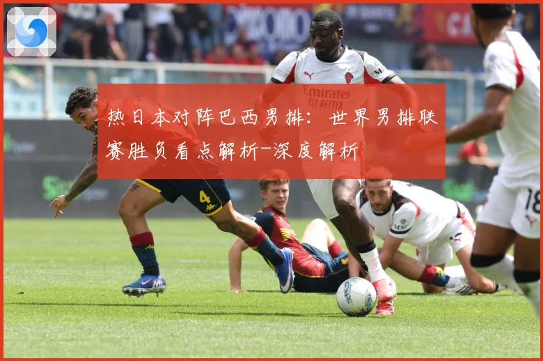 热日本对阵巴西男排：世界男排联赛胜负看点解析-深度解析