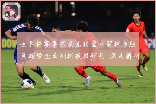 世界杯赛事深度竞猜盘口解析与胜负趋势全面剖析数据研判-深度解析