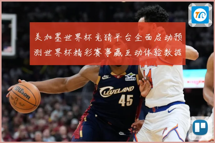 美加墨世界杯竞猜平台全面启动预测世界杯精彩赛事赢互动体验数据研判-深度解析
