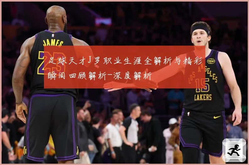 足球天才J罗职业生涯全解析与精彩瞬间回顾解析-深度解析