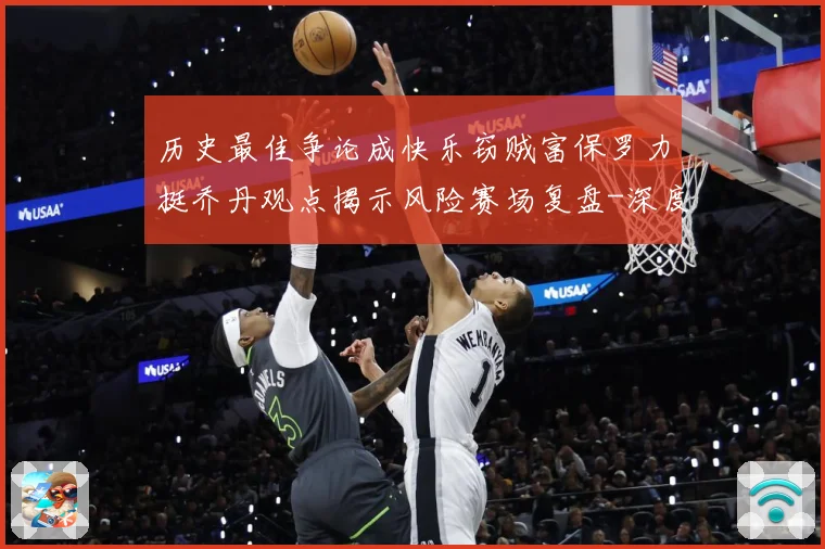 历史最佳争论成快乐窃贼富保罗力挺乔丹观点揭示风险赛场复盘-深度解析