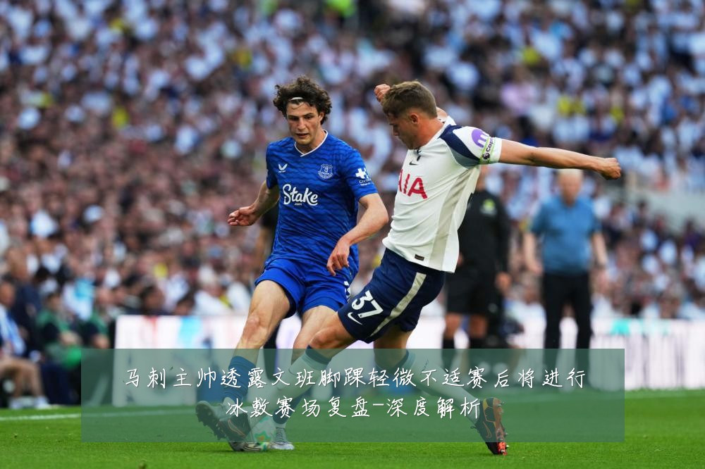 马刺主帅透露文班脚踝轻微不适赛后将进行冰敷赛场复盘-深度解析