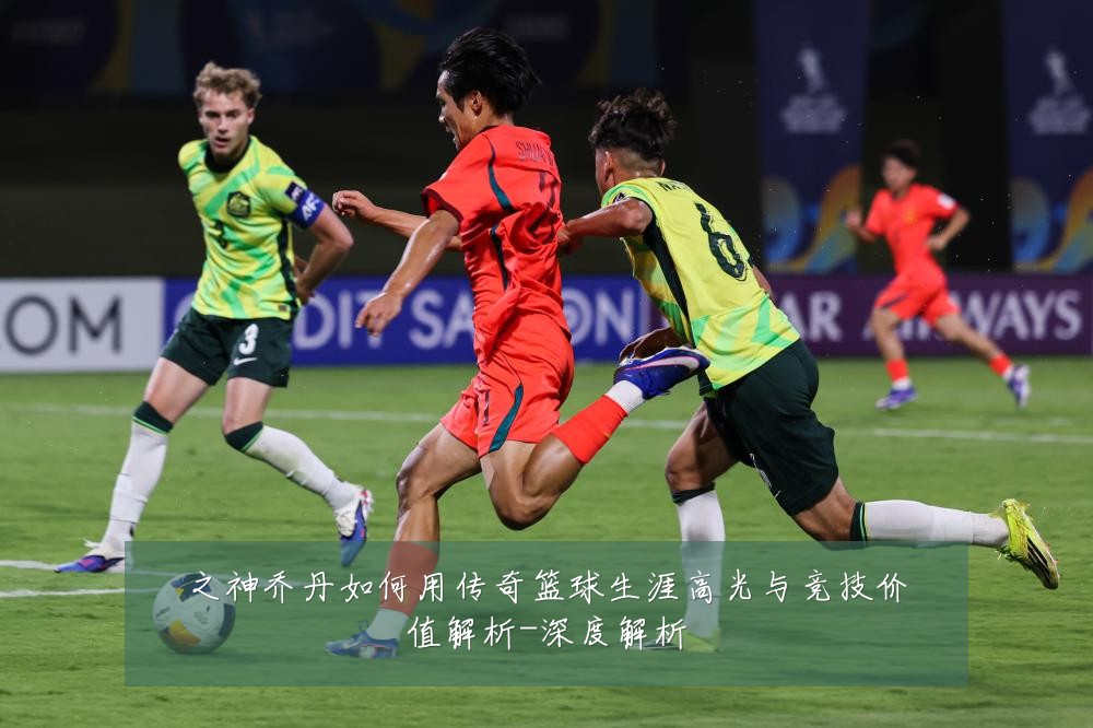 之神乔丹如何用传奇篮球生涯高光与竞技价值解析-深度解析