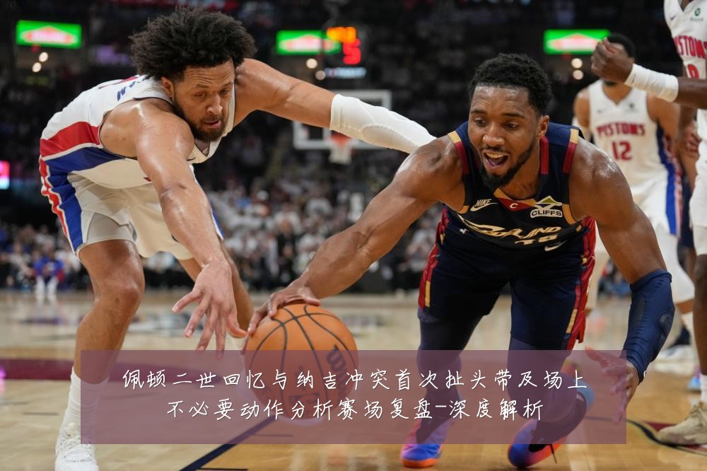 佩顿二世回忆与纳吉冲突首次扯头带及场上不必要动作分析赛场复盘-深度解析