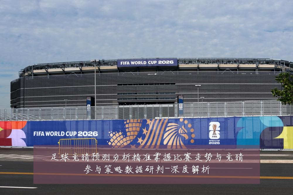 足球竞猜预测分析精准掌握比赛走势与竞猜参与策略数据研判-深度解析