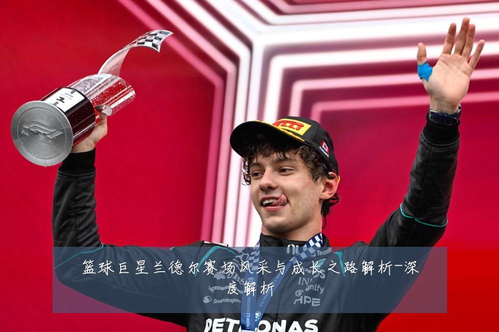 篮球巨星兰德尔赛场风采与成长之路解析-深度解析