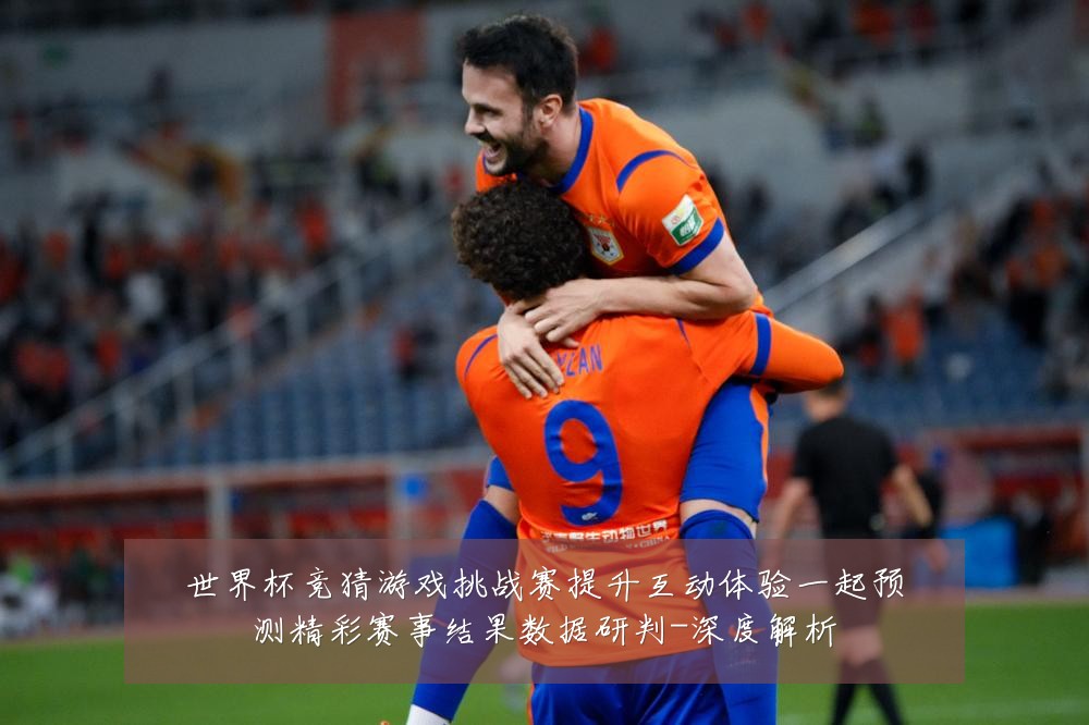 世界杯竞猜游戏挑战赛提升互动体验一起预测精彩赛事结果数据研判-深度解析