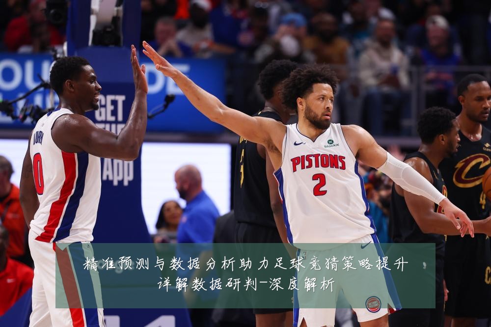 精准预测与数据分析助力足球竞猜策略提升详解数据研判-深度解析