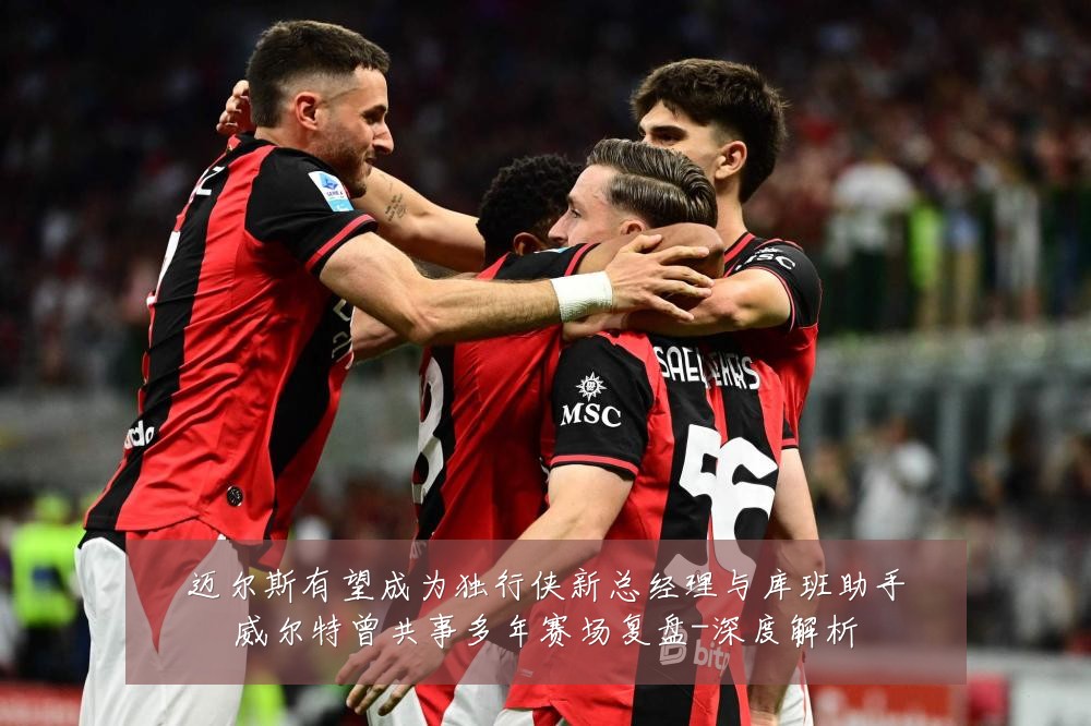迈尔斯有望成为独行侠新总经理与库班助手威尔特曾共事多年赛场复盘-深度解析